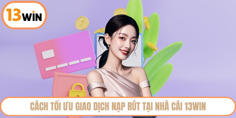 Cách tối ưu giao dịch nạp rút tại nhà cái 13WIN