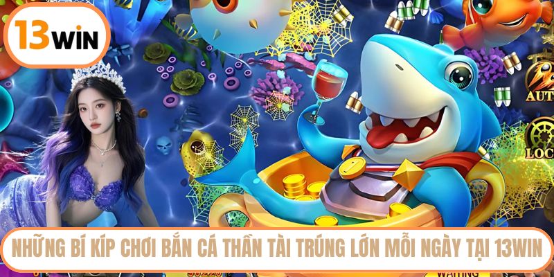 Những bí kíp chơi bắn cá Thần Tài trúng lớn mỗi ngày tại 13WIN