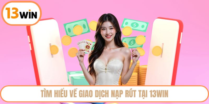 Tìm hiểu về giao dịch nạp rút tại 13WIN